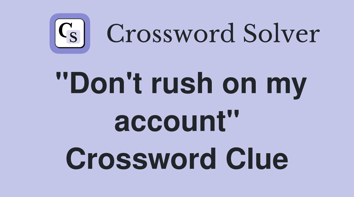 ''Don't rush on my account'' Crossword Clue