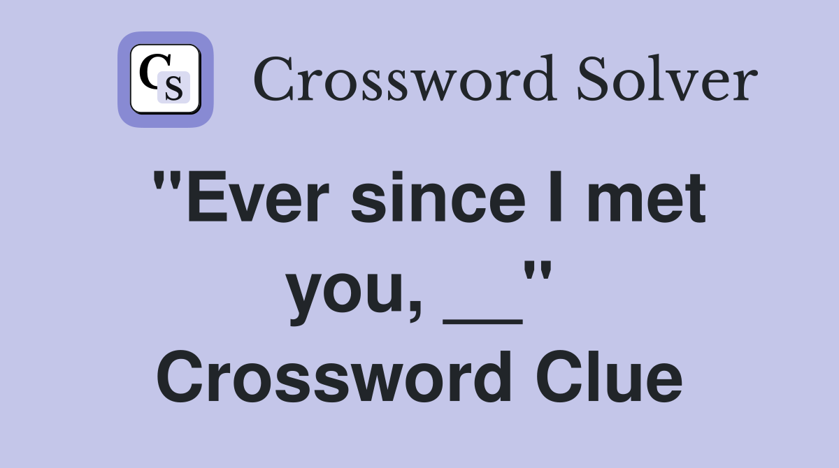 ''Ever since I met you, __'' Crossword Clue