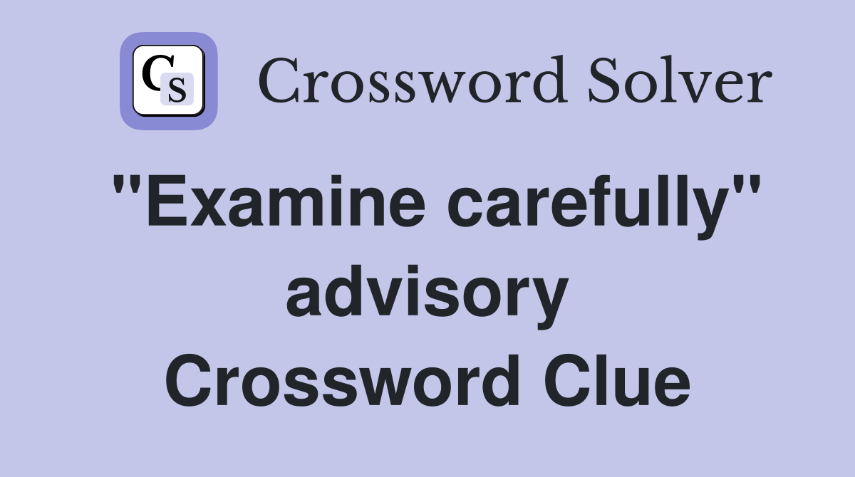 ''Examine carefully'' advisory Crossword Clue
