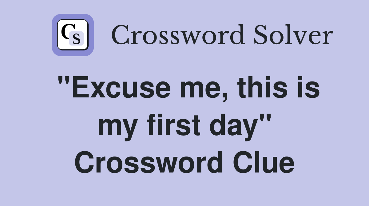 ''Excuse me, this is my first day'' Crossword Clue