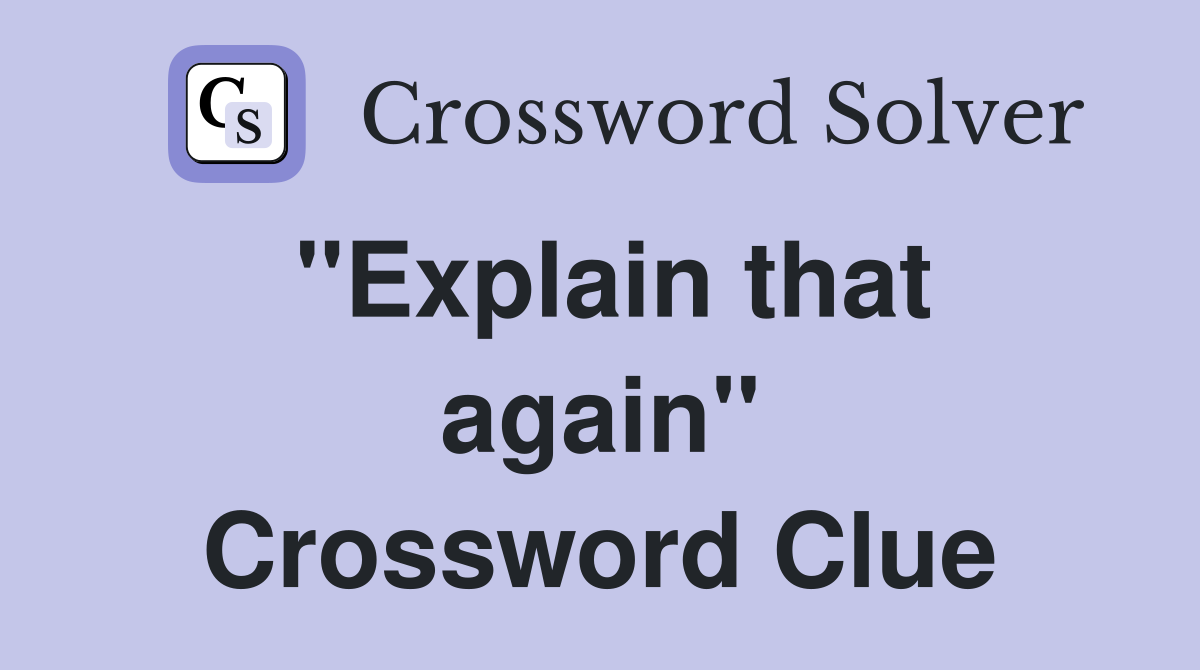 ''Explain that again'' Crossword Clue