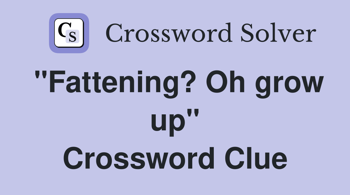 ''Fattening? Oh grow up'' Crossword Clue