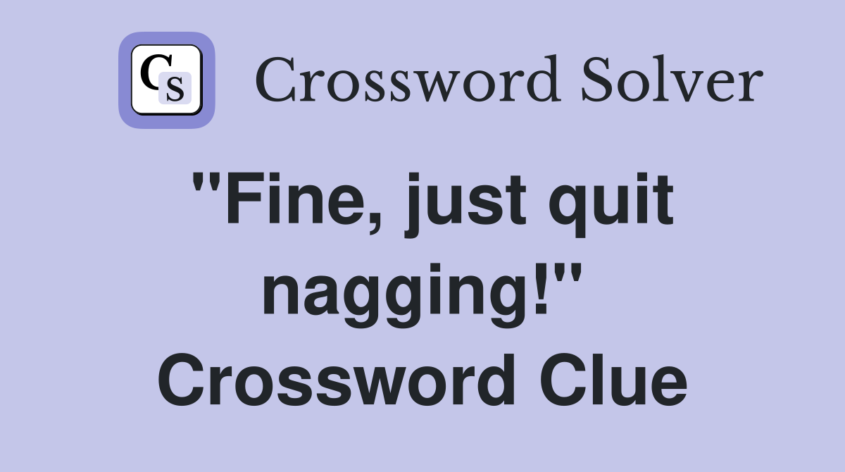 ''Fine, just quit nagging!'' Crossword Clue