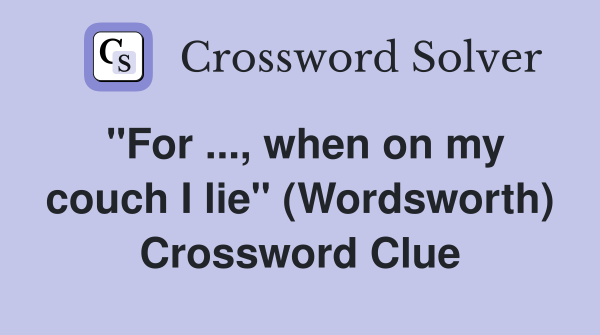 ''For ..., when on my couch I lie'' (Wordsworth) Crossword Clue