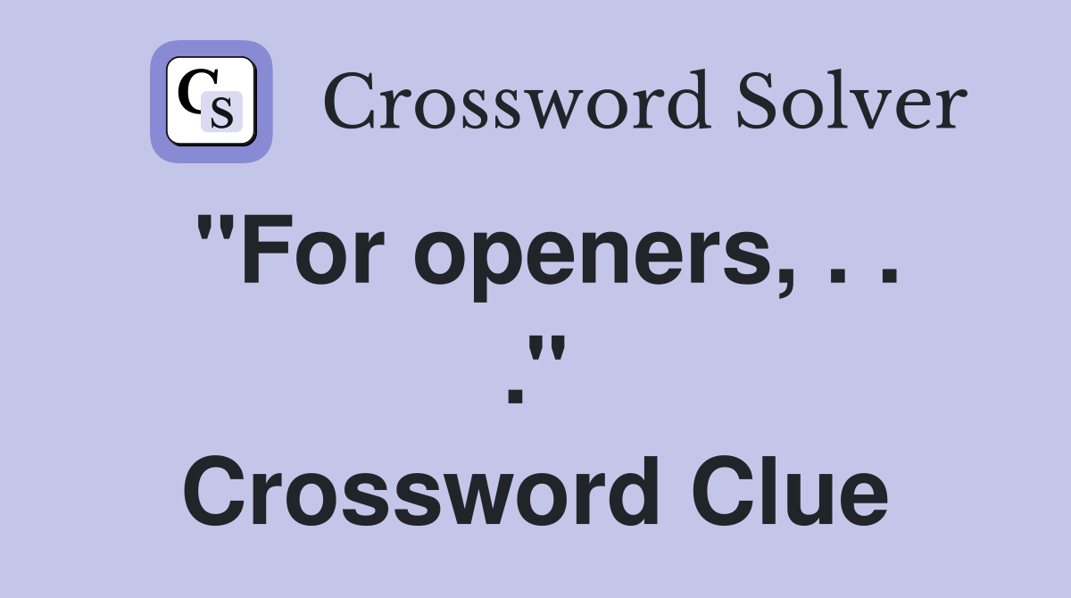 ''For openers, . . .'' Crossword Clue