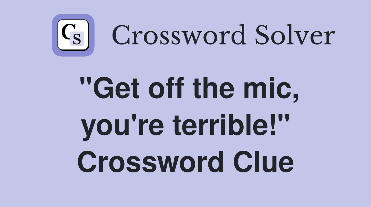 ''Get off the mic, you're terrible!'' Crossword Clue