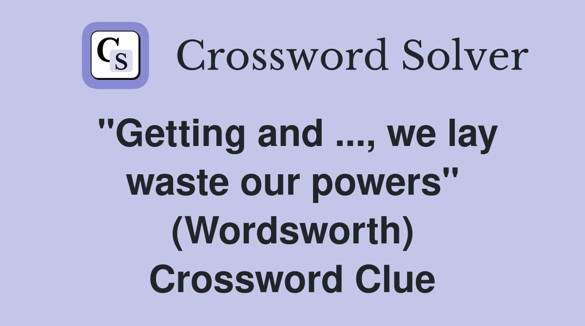 ''Getting and ..., we lay waste our powers'' (Wordsworth) Crossword Clue