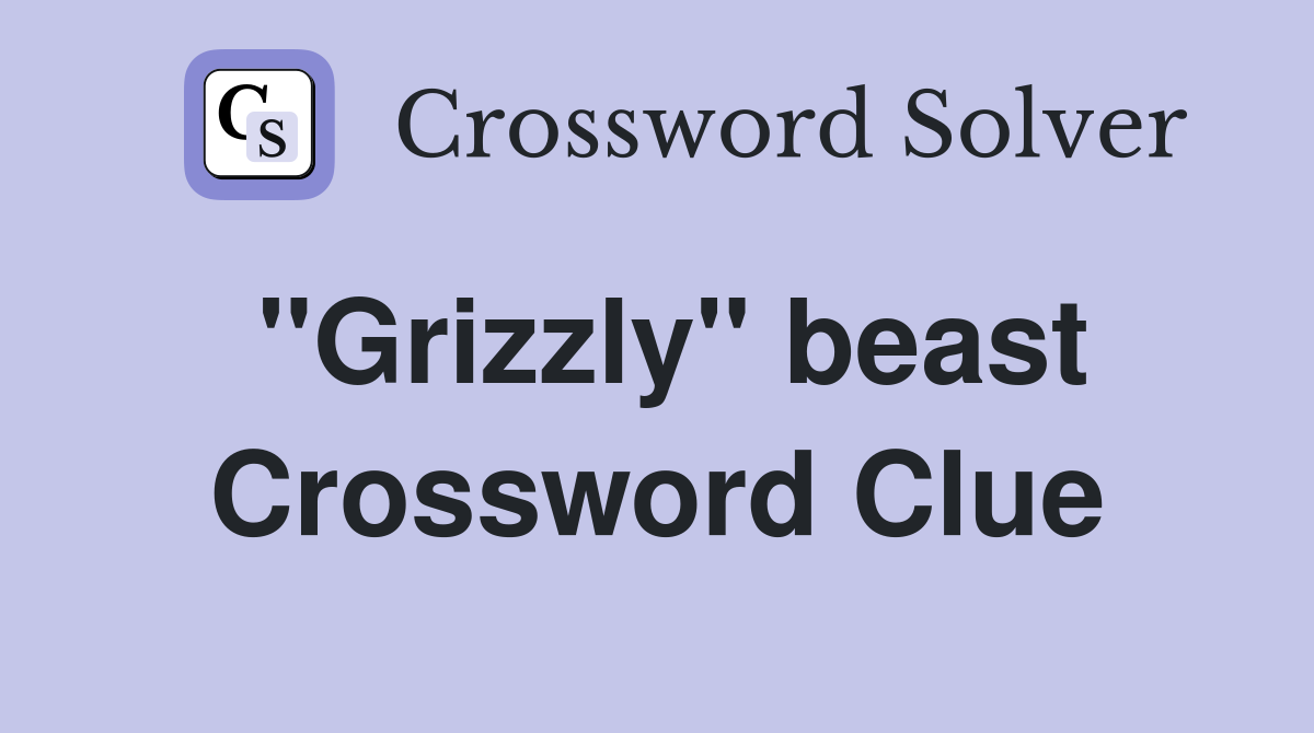 ''Grizzly'' beast Crossword Clue