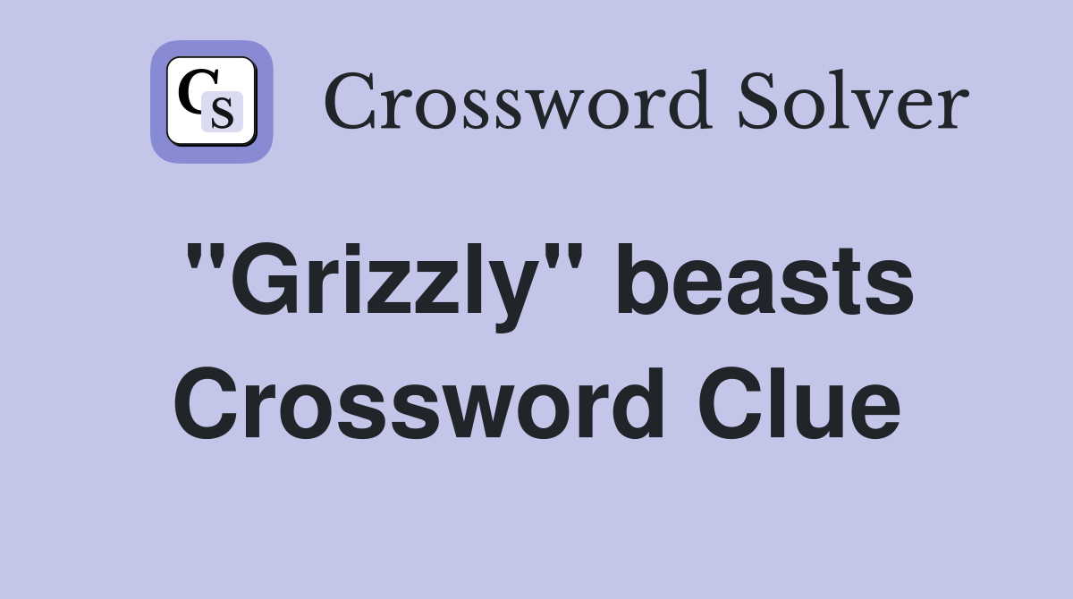 ''Grizzly'' beasts Crossword Clue