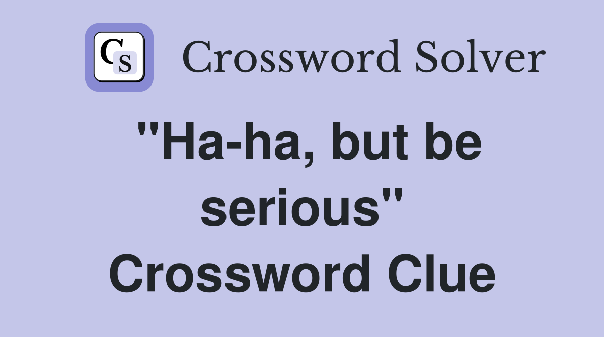 ''Ha-ha, but be serious'' Crossword Clue