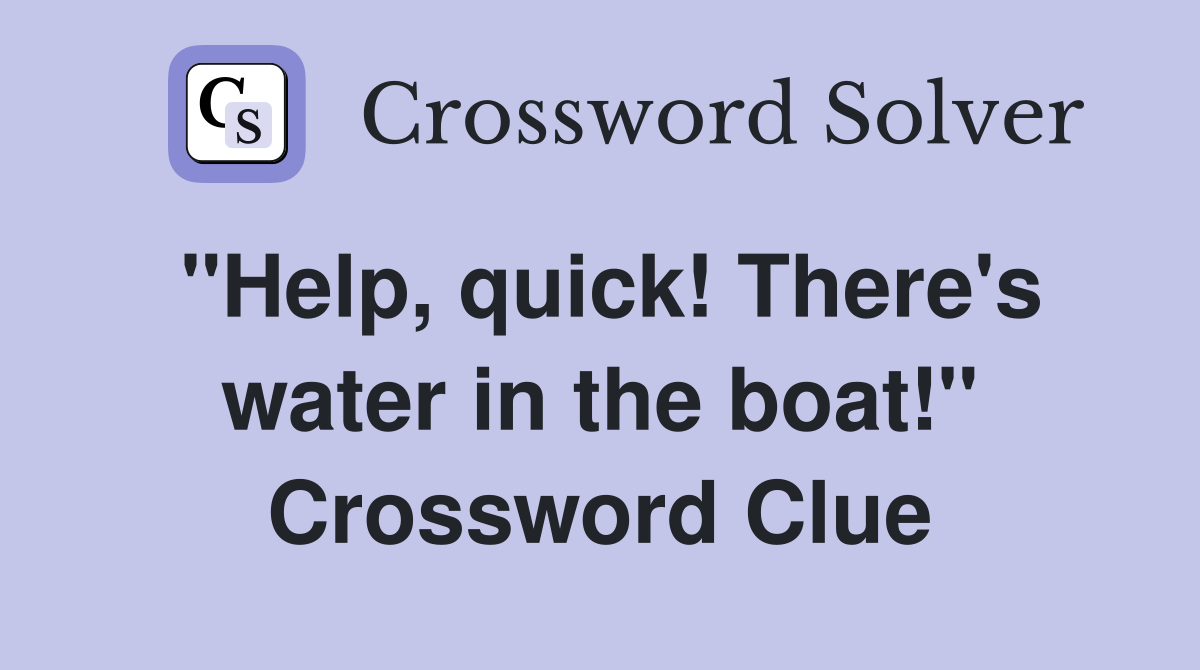 ''Help, quick! There's water in the boat!'' Crossword Clue