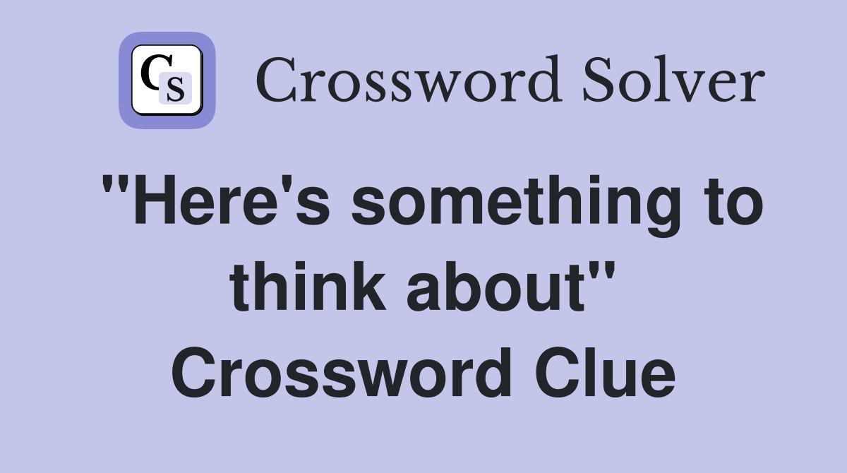 ''Here's something to think about'' Crossword Clue