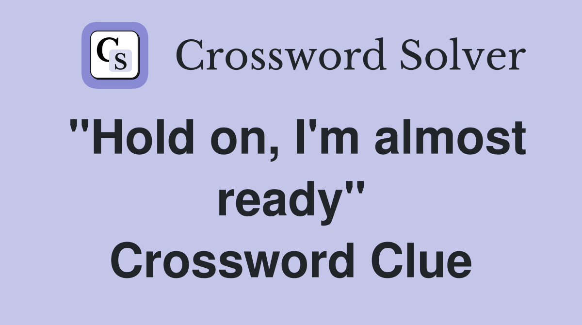 ''Hold on, I'm almost ready'' Crossword Clue