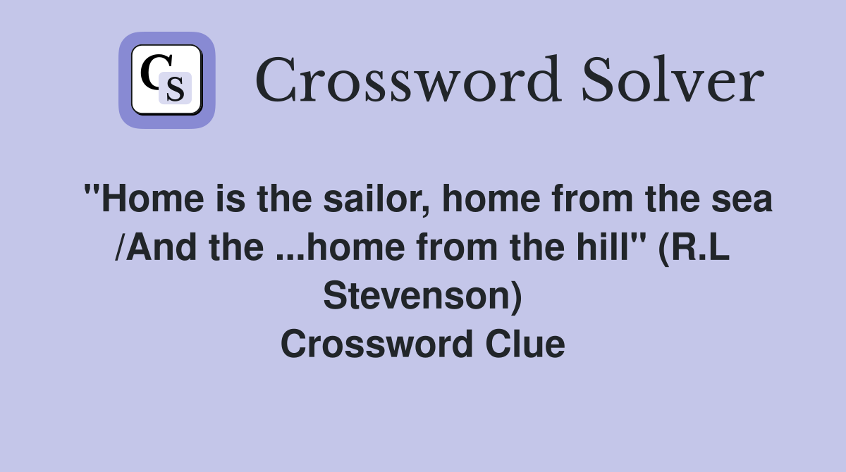 ''Home is the sailor, home from the sea /And the ...home from the hill'' (R.L Stevenson) Crossword Clue