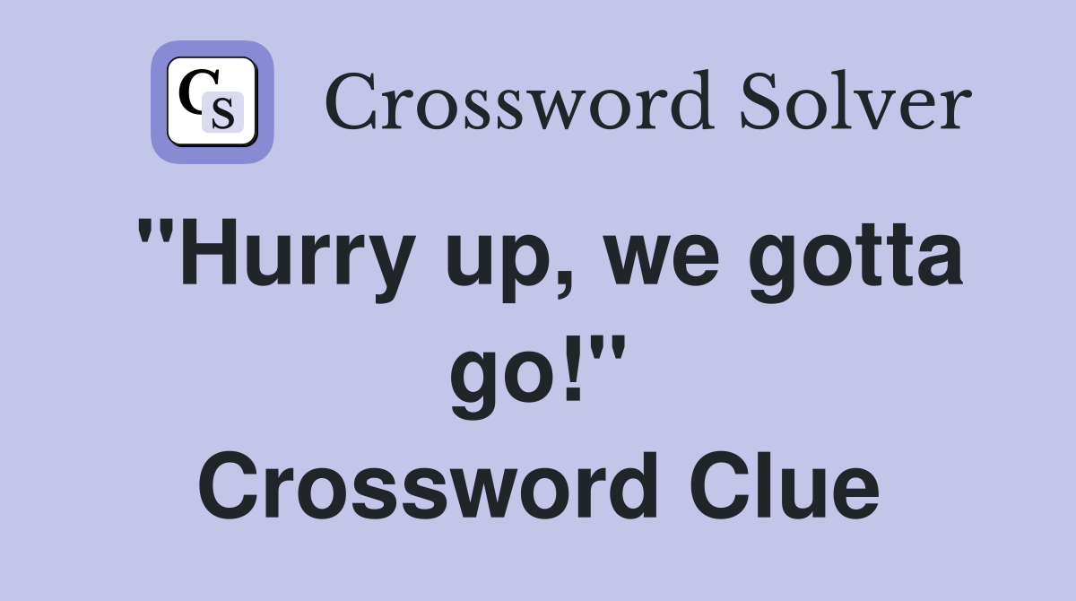 ''Hurry up, we gotta go!'' Crossword Clue