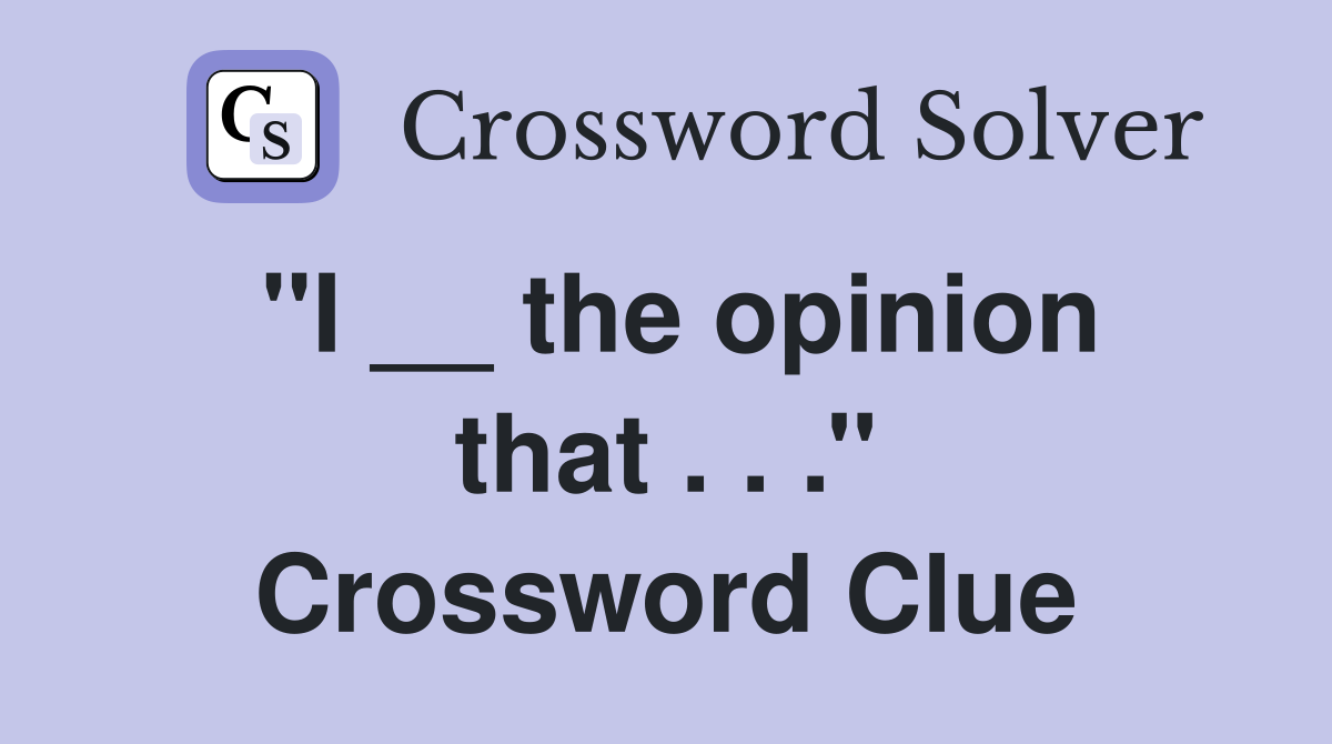 ''I __ the opinion that . . .'' Crossword Clue