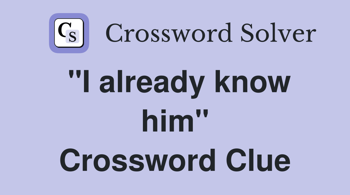 ''I already know him'' Crossword Clue