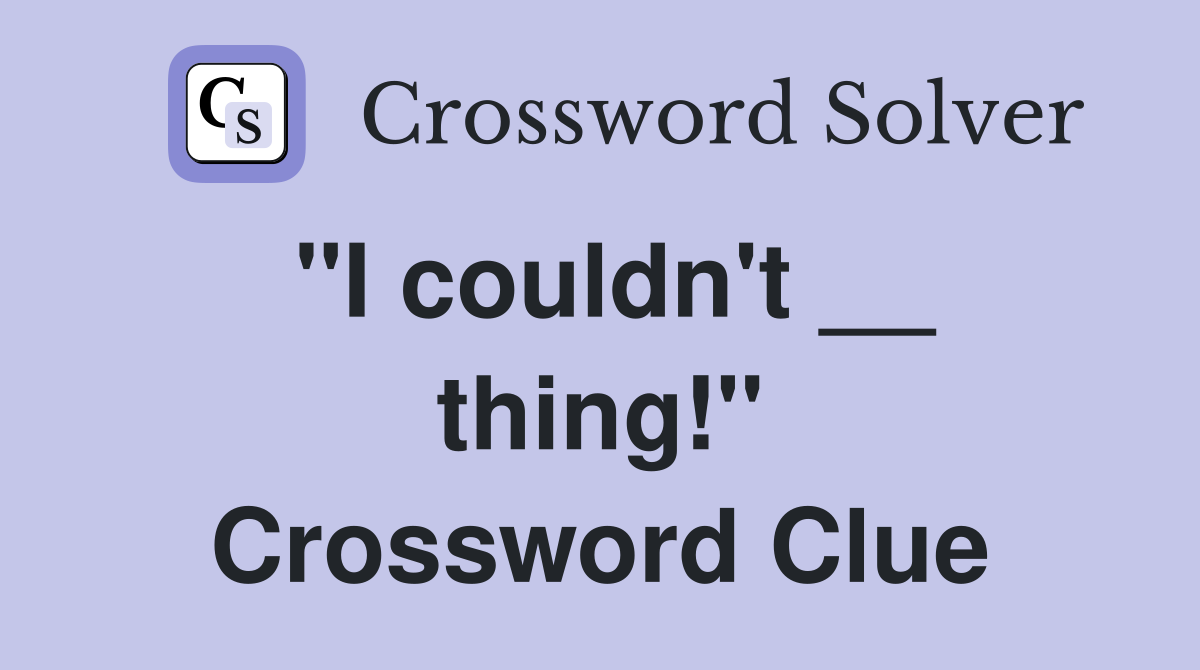 ''I couldn't __ thing!'' Crossword Clue