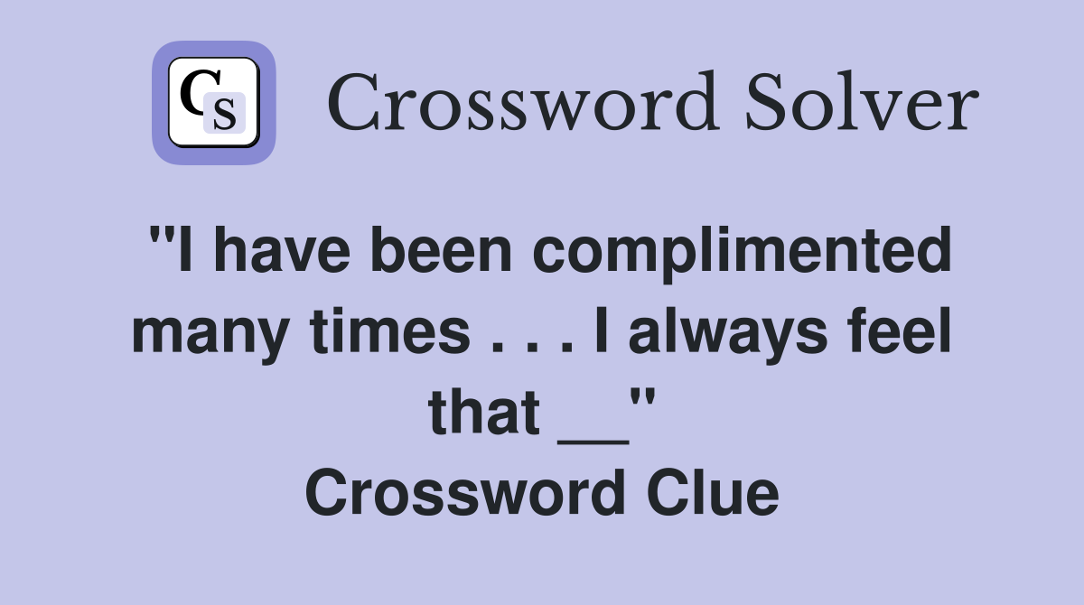 ''I have been complimented many times . . . I always feel that __'' Crossword Clue