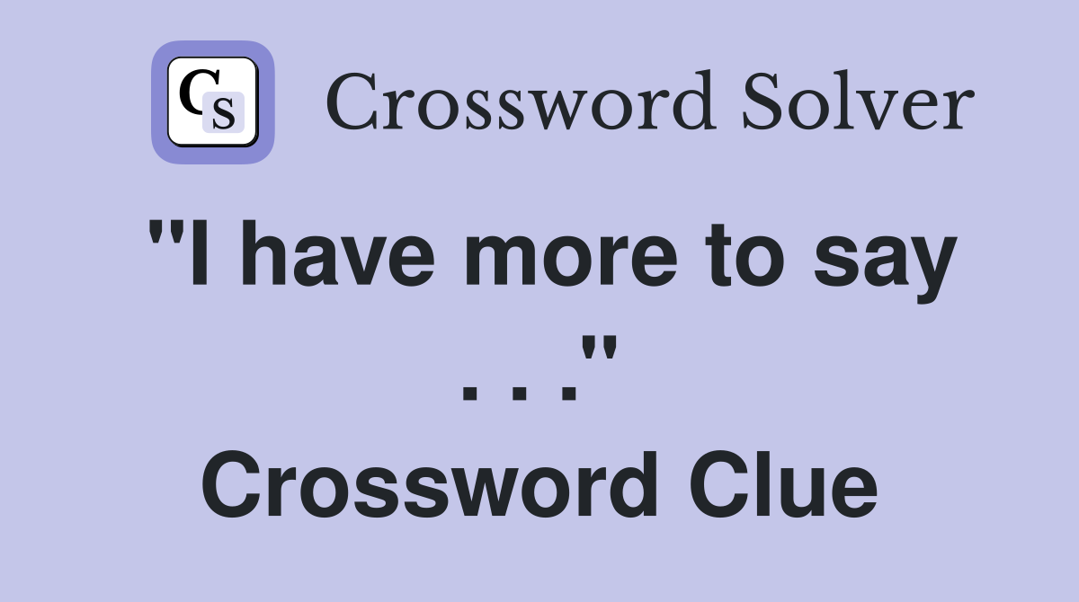 ''I have more to say . . .'' Crossword Clue