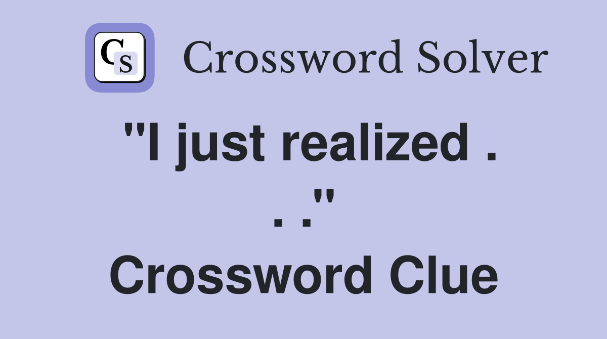 ''I just realized . . .'' Crossword Clue