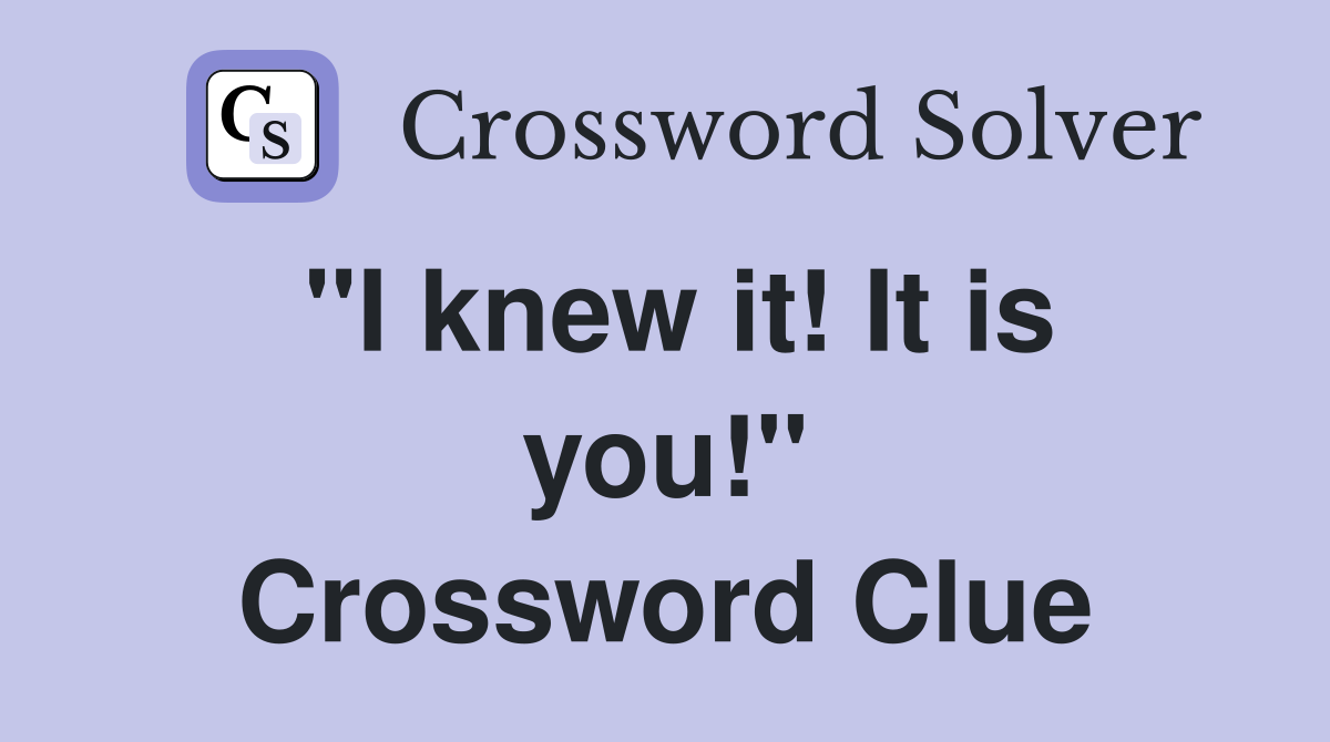 ''I knew it! It is you!'' Crossword Clue