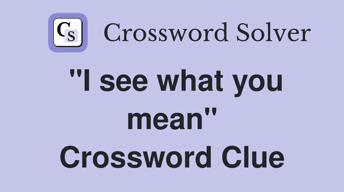 ''I see what you mean'' Crossword Clue