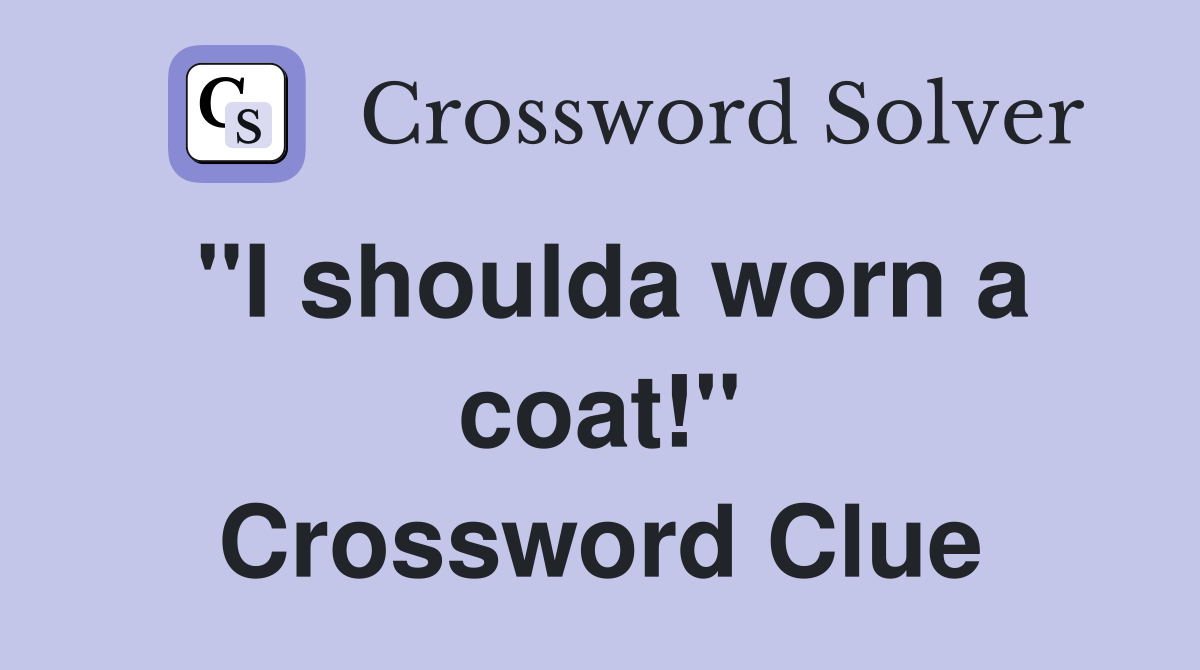''I shoulda worn a coat!'' Crossword Clue