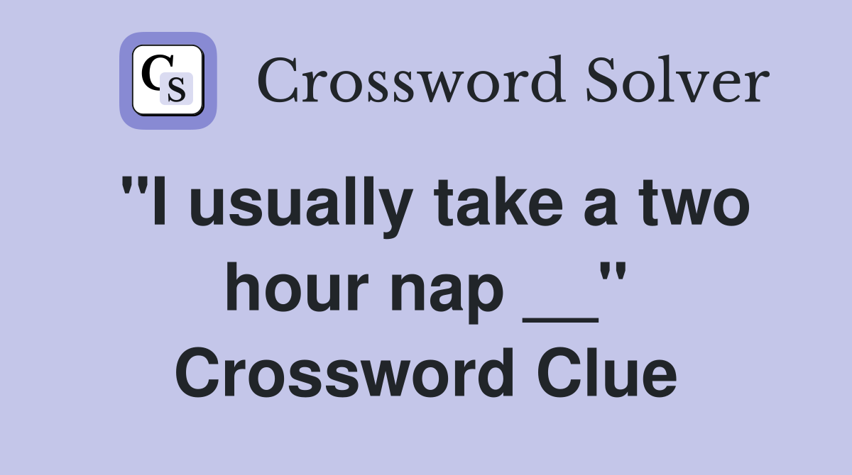 ''I usually take a two hour nap __'' Crossword Clue