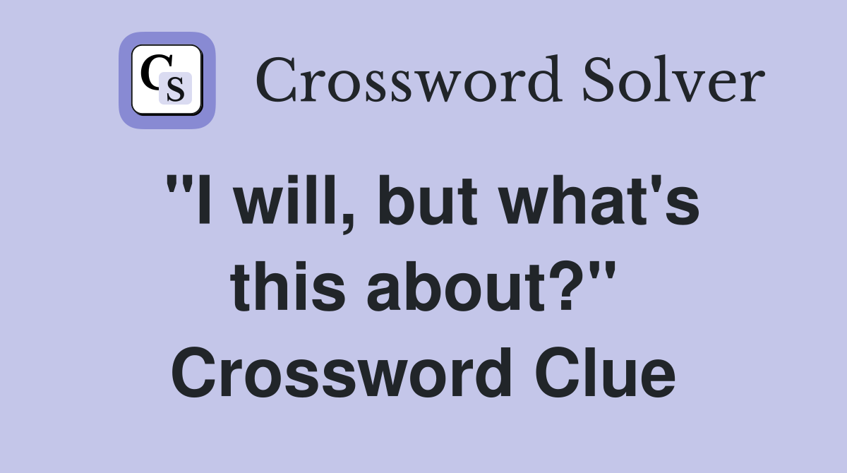 ''I will, but what's this about?'' Crossword Clue