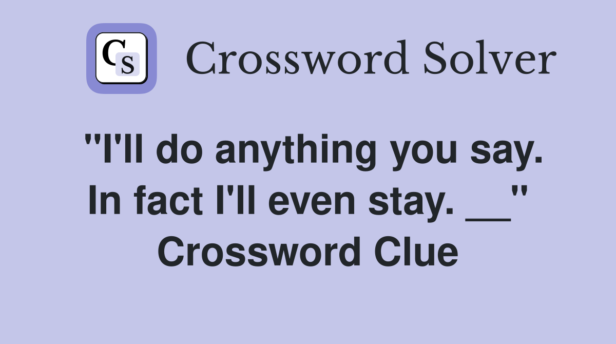 ''I'll do anything you say. In fact I'll even stay. __'' Crossword Clue