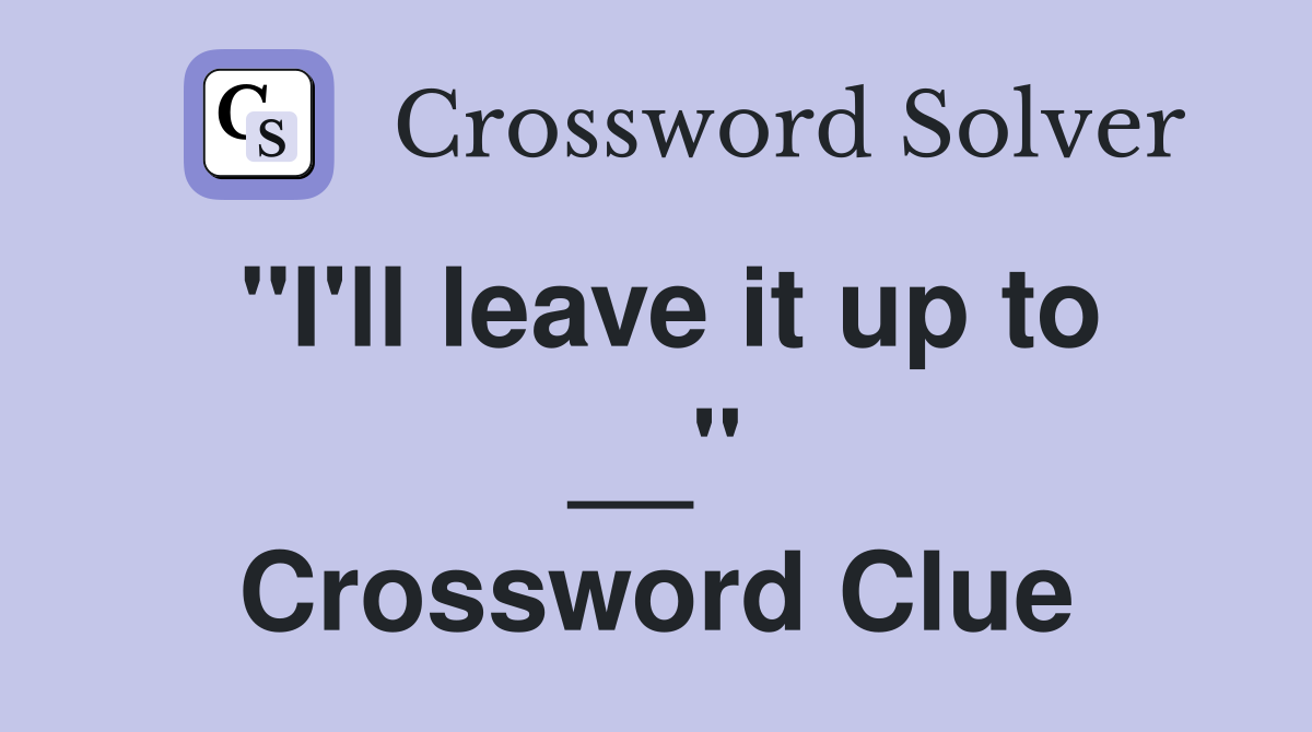 ''I'll leave it up to __'' Crossword Clue
