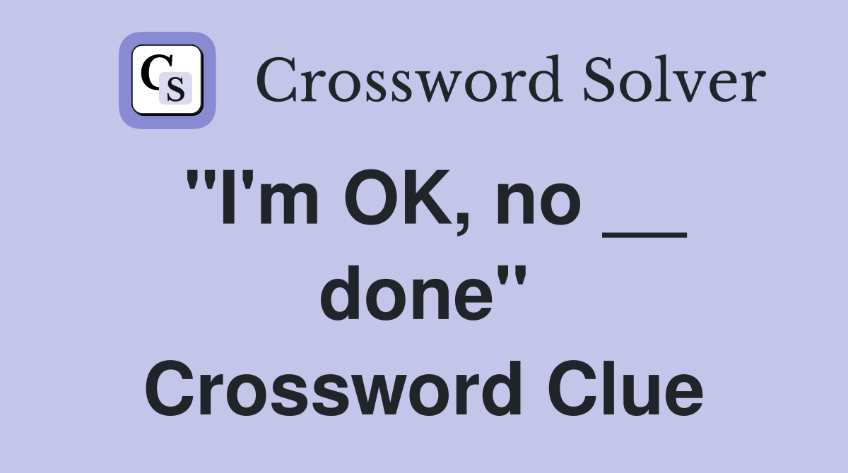''I'm OK, no __ done'' Crossword Clue
