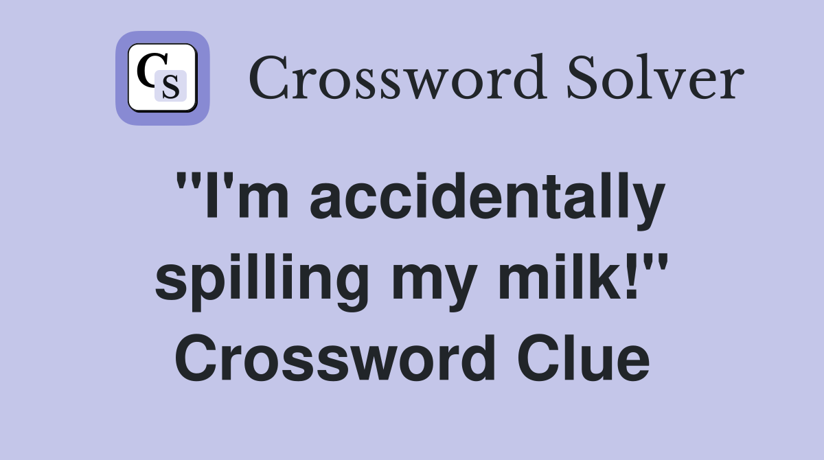 ''I'm accidentally spilling my milk!'' Crossword Clue