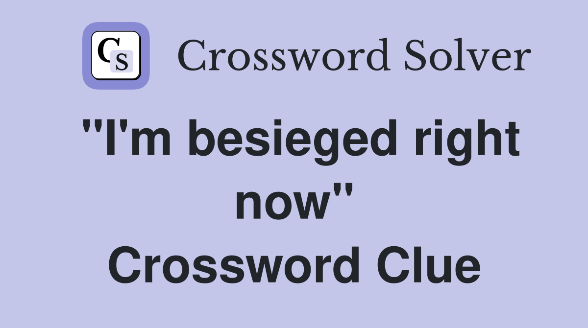 ''I'm besieged right now'' Crossword Clue