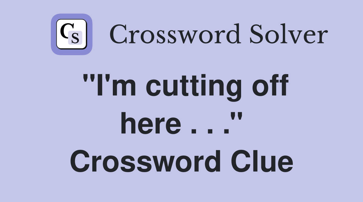 ''I'm cutting off here . . .'' Crossword Clue