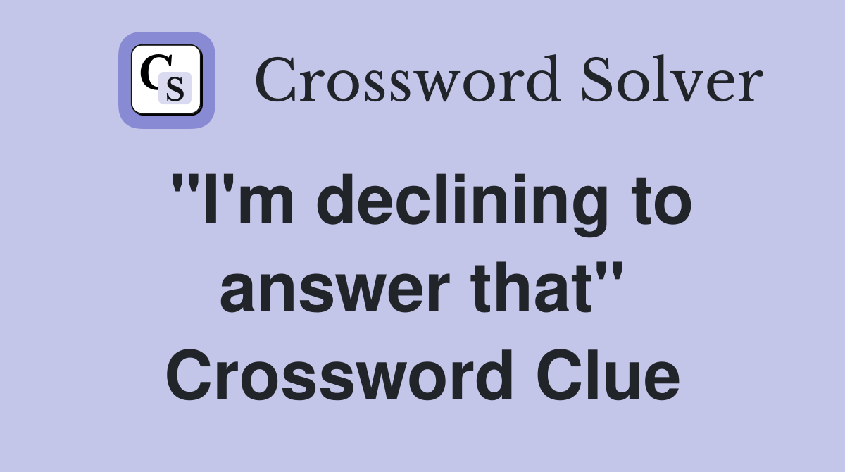 ''I'm declining to answer that'' Crossword Clue