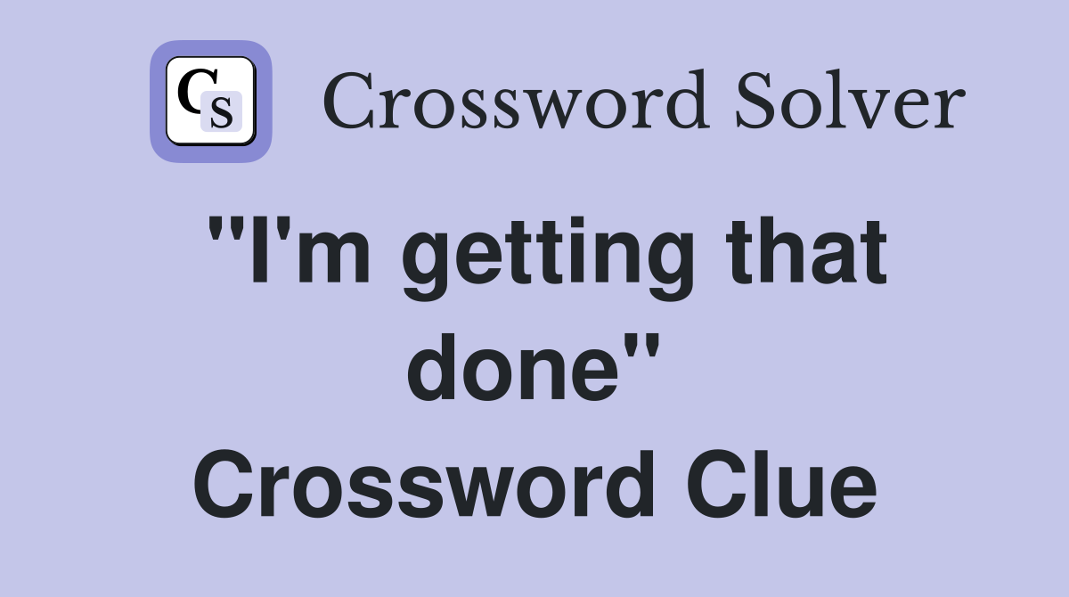 ''I'm getting that done'' Crossword Clue