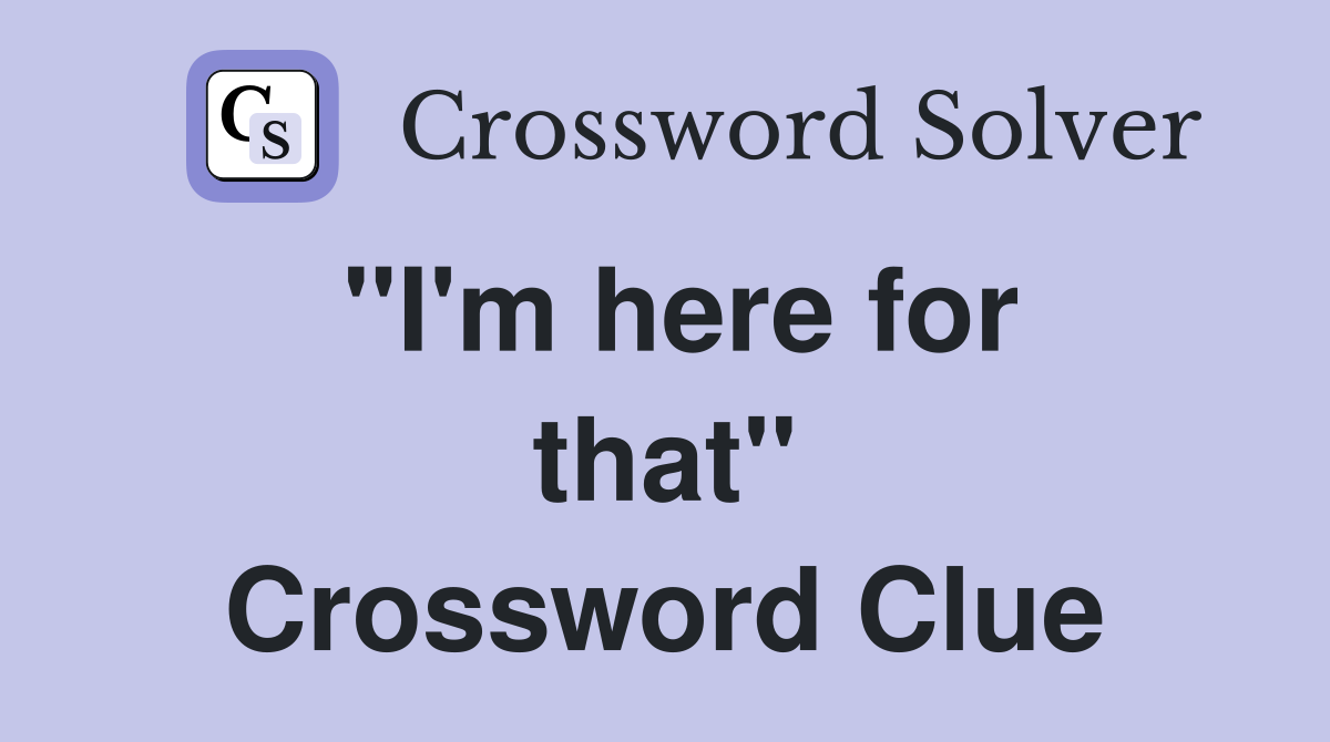 ''I'm here for that'' Crossword Clue