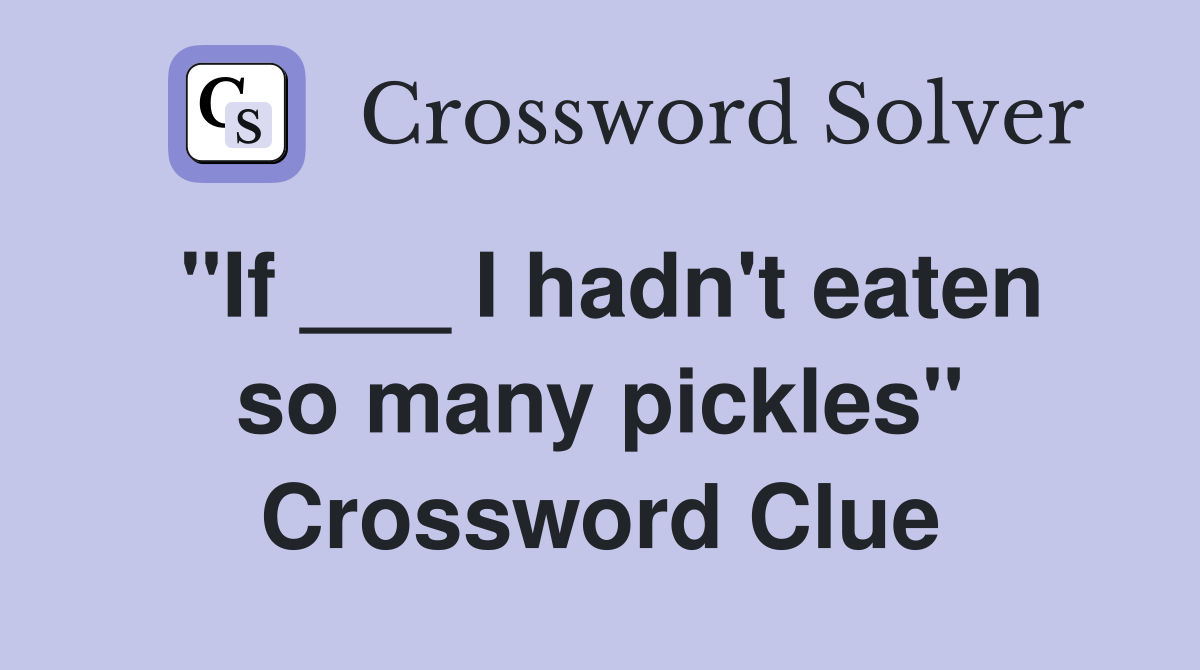 ''If ___ I hadn't eaten so many pickles'' Crossword Clue