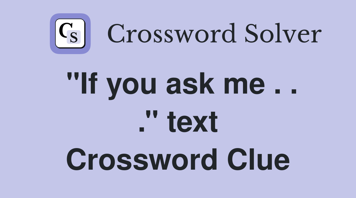 ''If you ask me . . .'' text Crossword Clue