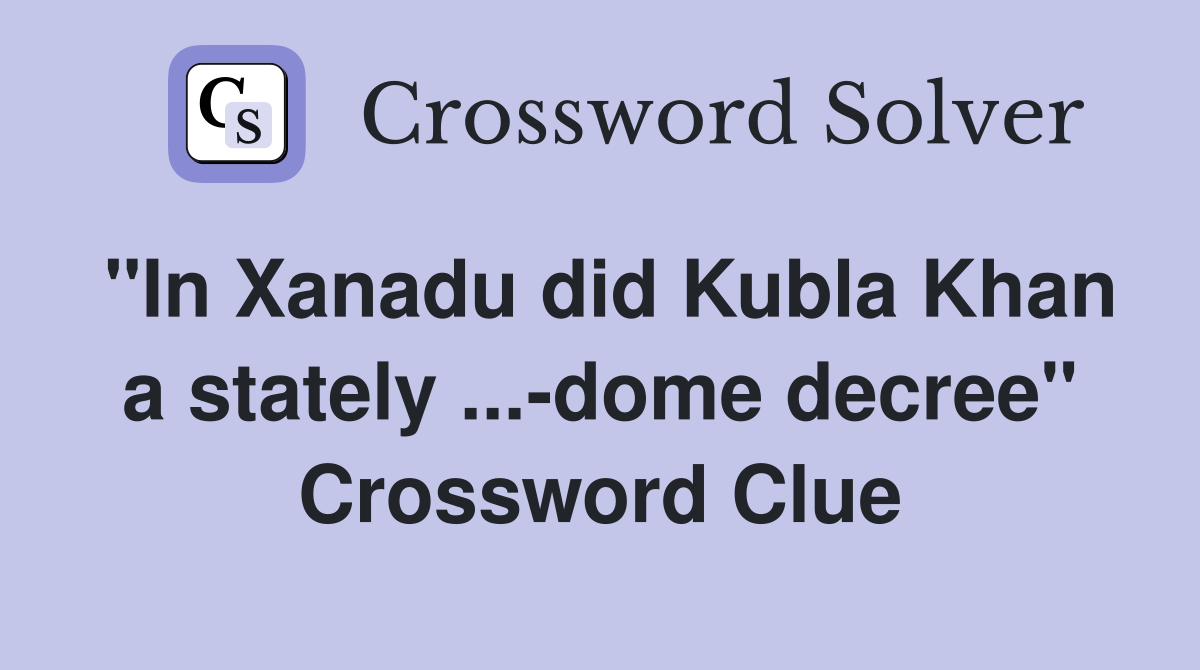 ''In Xanadu did Kubla Khan a stately ...-dome decree'' Crossword Clue