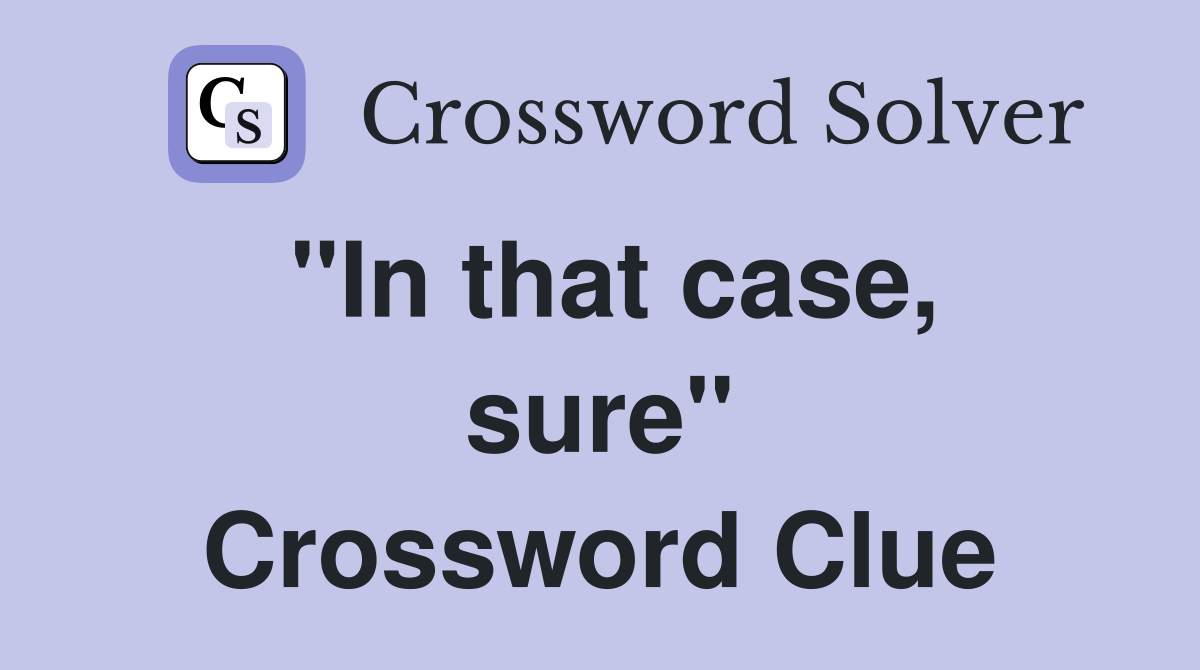 ''In that case, sure'' Crossword Clue