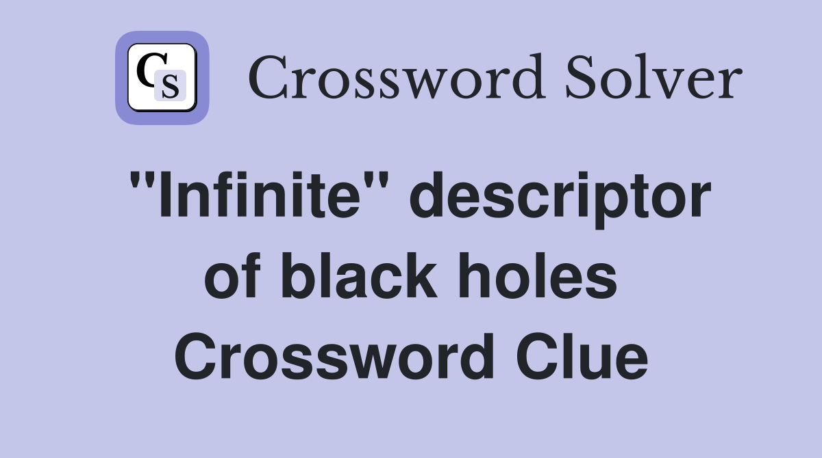 ''Infinite'' descriptor of black holes Crossword Clue