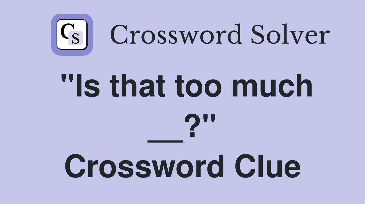 ''Is that too much __?'' Crossword Clue