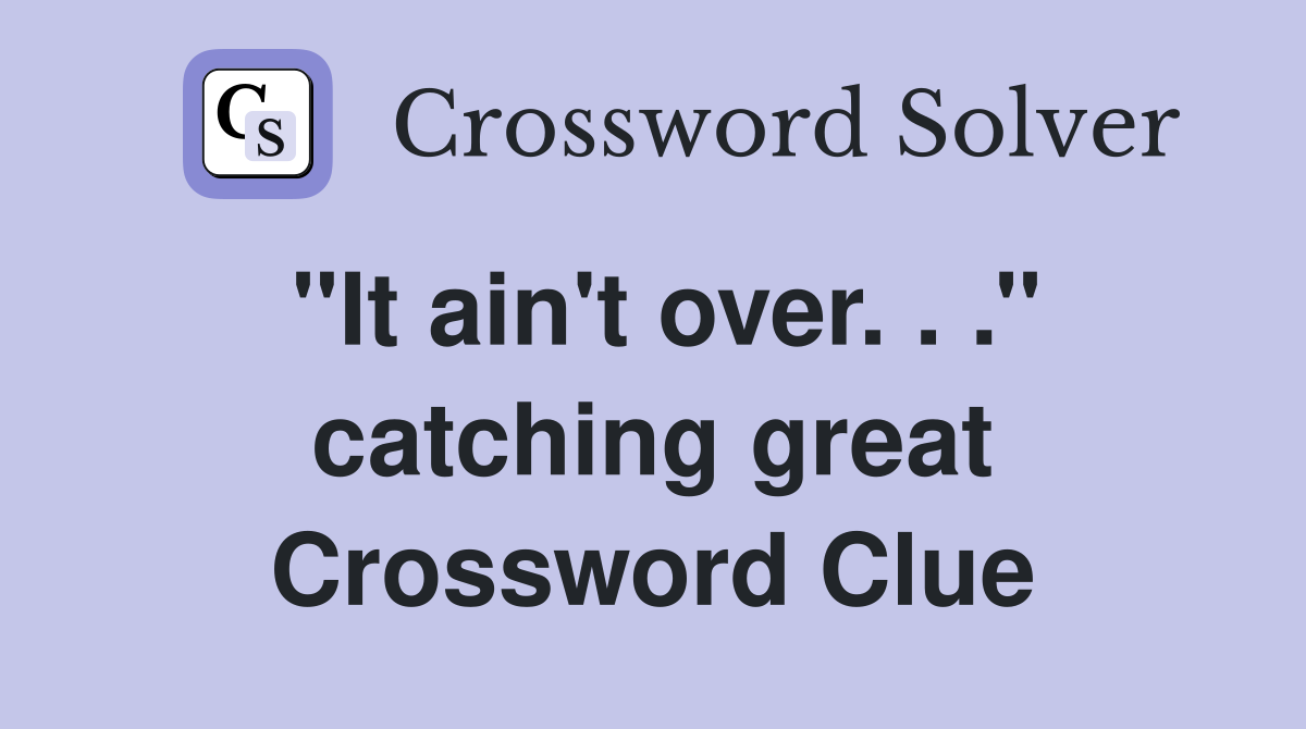 ''It ain't over. . .'' catching great Crossword Clue
