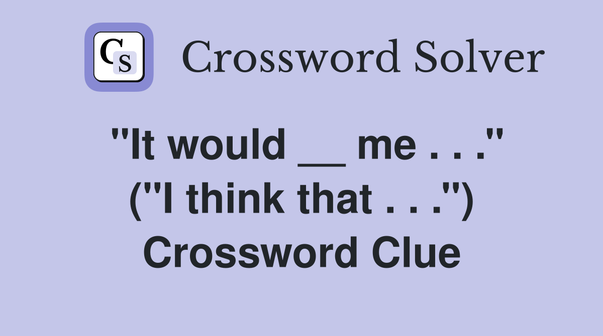''It would __ me . . .'' (''I think that . . .'') Crossword Clue