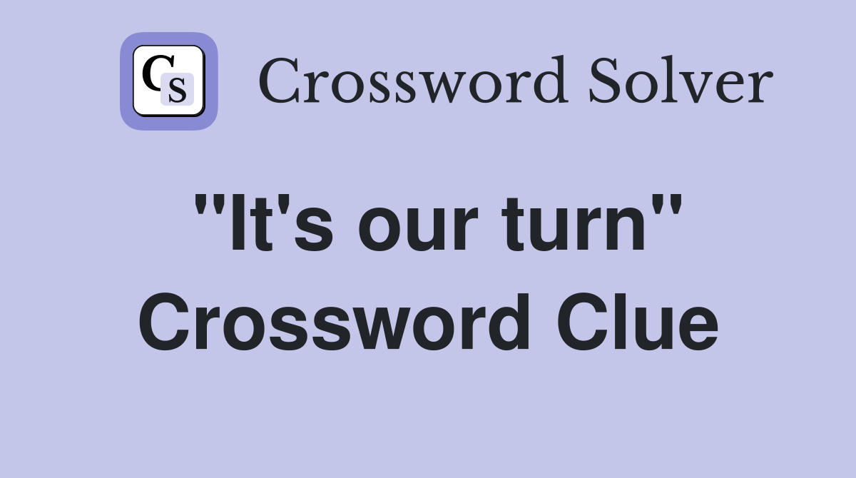 ''It's our turn'' Crossword Clue