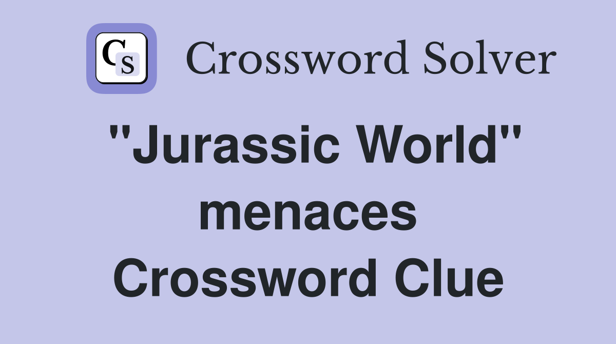 ''Jurassic World'' menaces Crossword Clue
