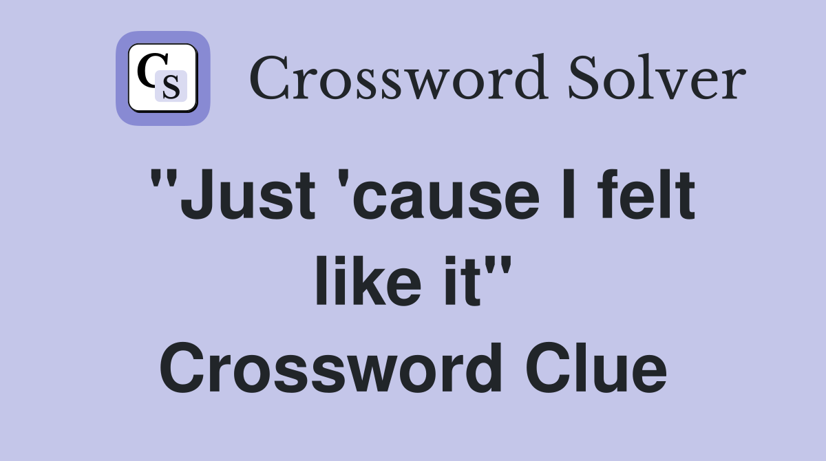 ''Just 'cause I felt like it'' Crossword Clue